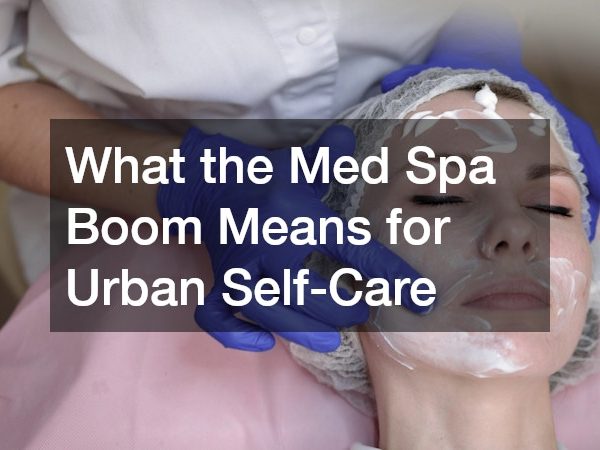 What the Med Spa Boom Means for Urban Self-Care