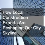 How Local Construction Experts Are Reshaping Our City Skyline