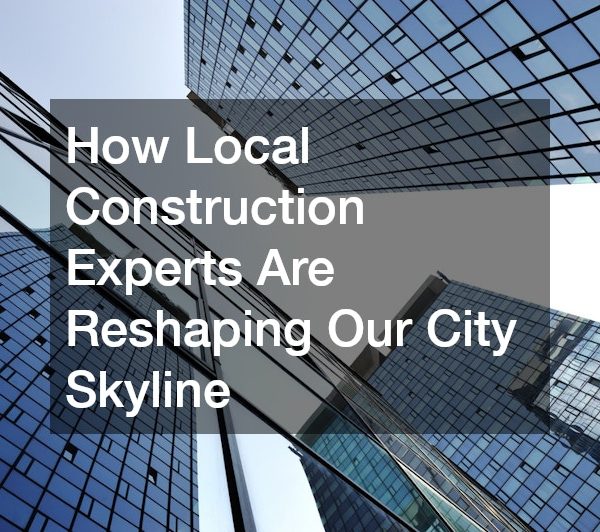 How Local Construction Experts Are Reshaping Our City Skyline