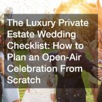 The Luxury Private Estate Wedding Checklist How to Plan an Open-Air Celebration From Scratch