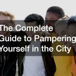 The Complete Guide to Pampering Yourself in the City